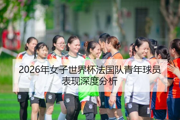 2026年女子世界杯法国队青年球员表现深度分析