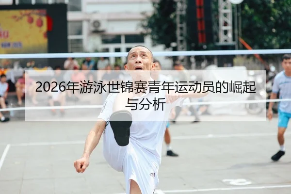 2026年游泳世锦赛青年运动员的崛起与分析