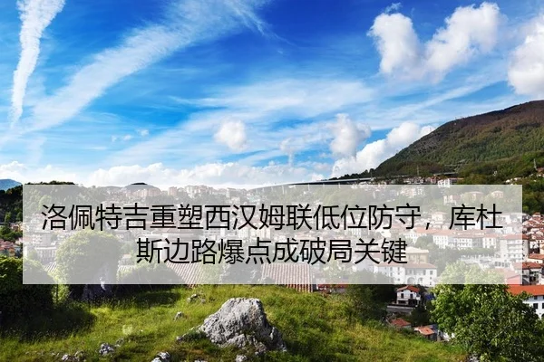 洛佩特吉重塑西汉姆联低位防守，库杜斯边路爆点成破局关键