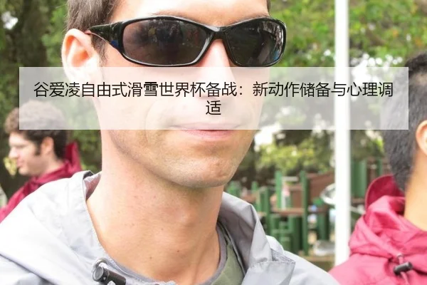 谷爱凌自由式滑雪世界杯备战：新动作储备与心理调适