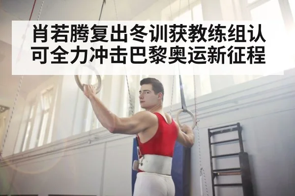 肖若腾复出冬训获教练组认可全力冲击巴黎奥运新征程