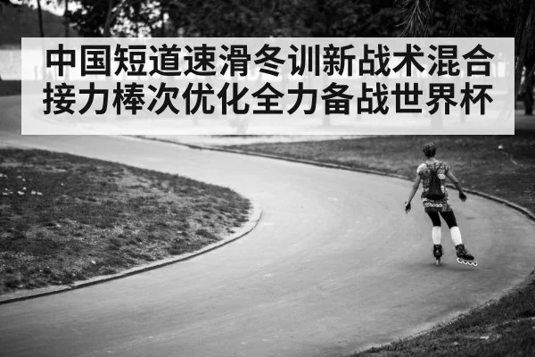 中国短道速滑冬训新战术混合接力棒次优化全力备战世界杯