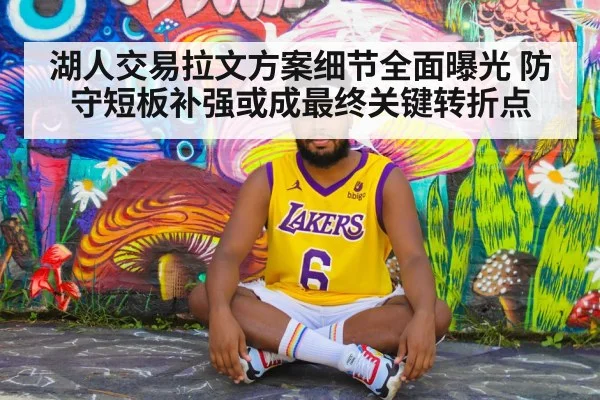 湖人交易拉文方案细节全面曝光 防守短板补强或成最终关键转折点